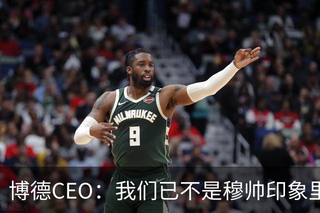 博德CEO:我们已不是穆帅印象里的球队,当年他都不愿在这训练